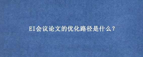 EI会议论文的优化路径是什么？