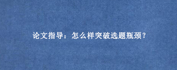 论文指导：怎么样突破选题瓶颈？