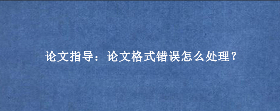 论文指导：论文格式错误怎么处理？