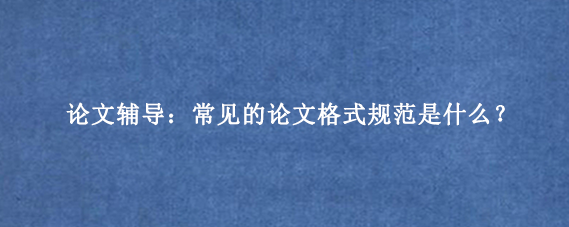 论文辅导：常见的论文格式规范是什么？