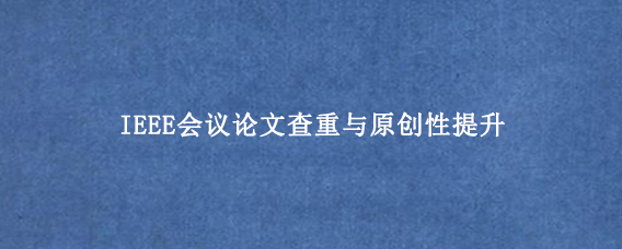 IEEE会议论文查重与原创性提升