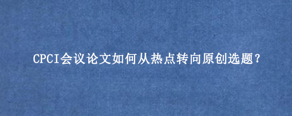 CPCI会议论文如何从热点转向原创选题？