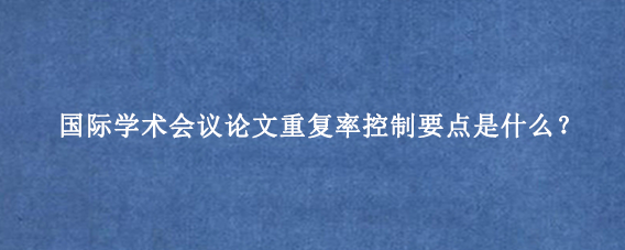 国际学术会议论文重复率控制要点是什么？