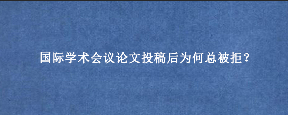 国际学术会议论文投稿后为何总被拒？