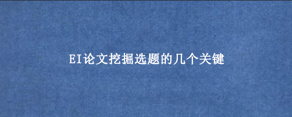 EI论文挖掘选题的几个关键