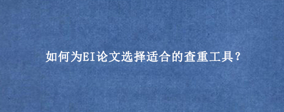 如何为EI论文选择适合的查重工具？