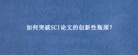 如何突破SCI论文的创新性瓶颈？