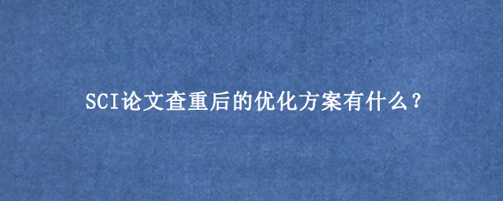 SCI论文查重后的优化方案有什么？