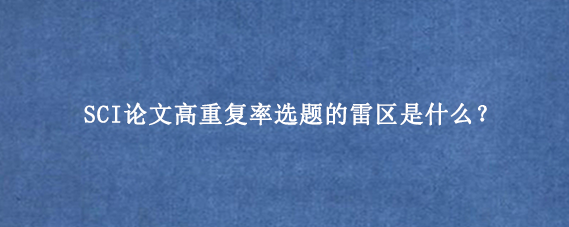 SCI论文高重复率选题的雷区是什么？