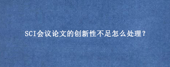 SCI会议论文的创新性不足怎么处理？