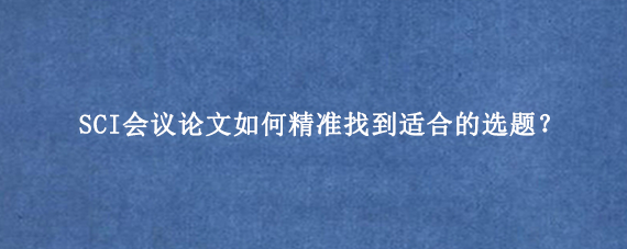 SCI会议论文如何精准找到适合的选题？