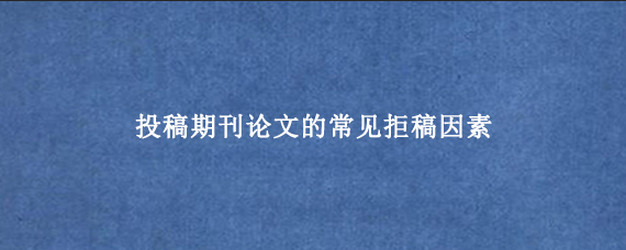 投稿期刊论文的常见拒稿因素