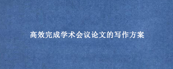 高效完成学术会议论文的写作方案
