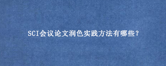 SCI会议论文润色实践方法有哪些？