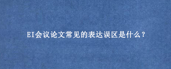 EI会议论文常见的表达误区是什么？