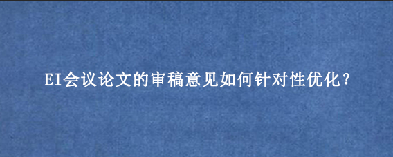 EI会议论文的审稿意见如何针对性优化？