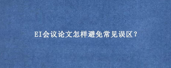EI会议论文怎样避免常见误区？