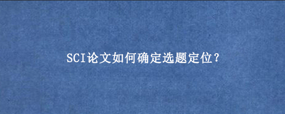 SCI论文如何确定选题定位？