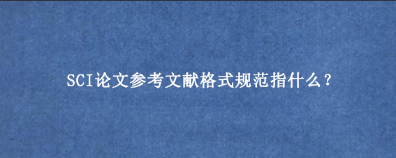 SCI论文参考文献格式规范指什么？