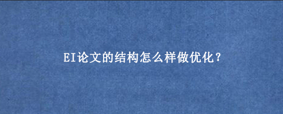 EI论文的结构怎么样做优化？