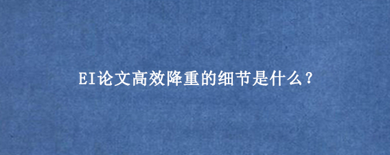 EI论文高效降重的细节是什么？