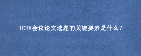 IEEE会议论文选题的关键要素是什么？