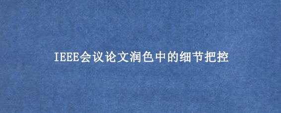 IEEE会议论文润色中的细节把控