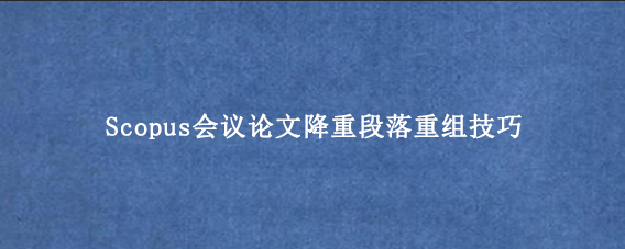 Scopus会议论文降重段落重组技巧
