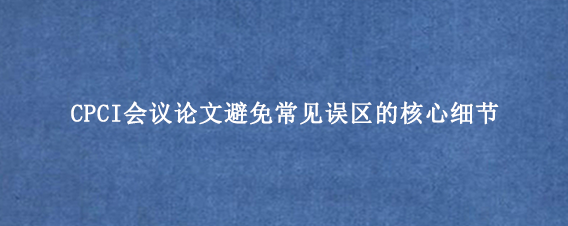 CPCI会议论文避免常见误区的核心细节