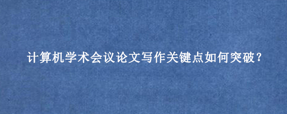计算机学术会议论文写作关键点如何突破？