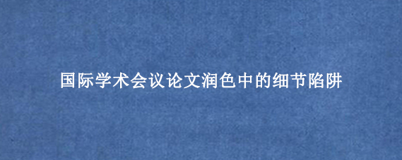国际学术会议论文润色中的细节陷阱