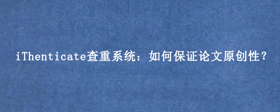 iThenticate查重系统：如何保证论文原创性？
