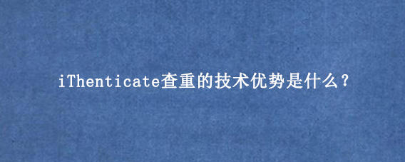 iThenticate查重的技术优势是什么？