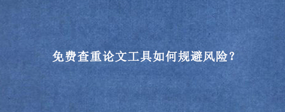 免费查重论文‌工具如何规避风险？