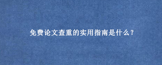 免费论文查重的实用指南是什么？