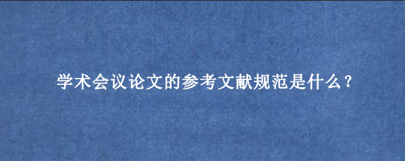 学术会议论文的参考文献规范是什么？
