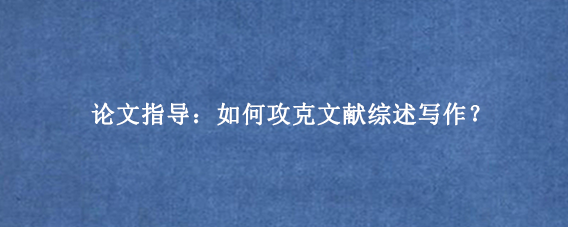 论文指导：如何攻克文献综述写作？