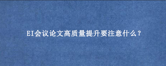 EI会议论文高质量提升要注意什么？