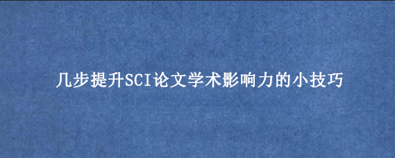 几步提升SCI论文学术影响力的小技巧