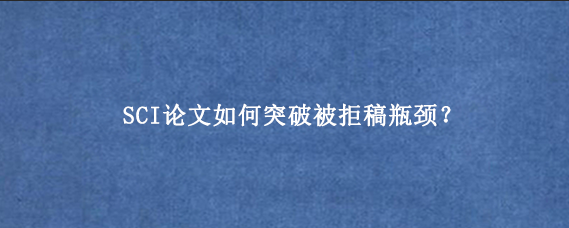 SCI论文如何突破被拒稿瓶颈？