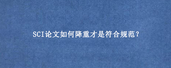 SCI论文如何降重才是符合规范？