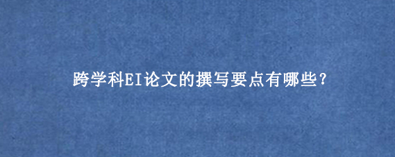 跨学科EI论文的撰写要点有哪些？