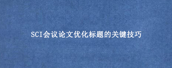 SCI会议论文优化标题的关键技巧