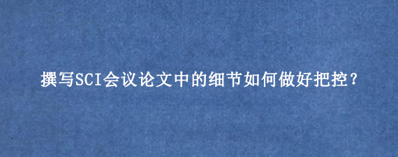 撰写SCI会议论文中的细节如何做好把控？