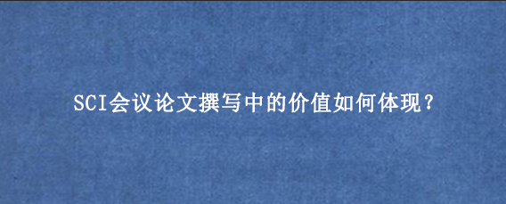 SCI会议论文撰写中的价值如何体现？