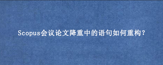 Scopus会议论文降重中的语句如何重构？