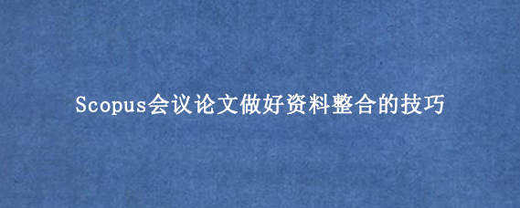 Scopus会议论文做好资料整合的技巧