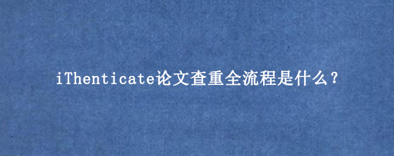 iThenticate论文查重全流程是什么？