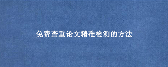 免费查重论文‌精准检测的方法