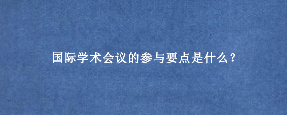 国际学术会议的参与要点是什么？